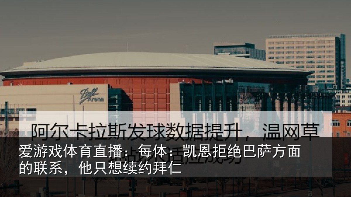 爱游戏体育直播:每体:凯恩拒绝巴萨方面的联系,他只想续约拜仁