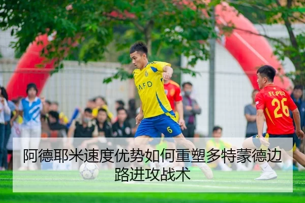 阿德耶米速度优势如何重塑多特蒙德边路进攻战术