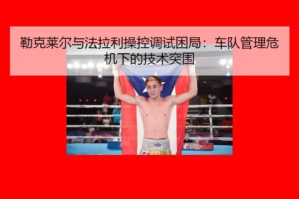 lei-ke-lai-er-yu-fa-la-li-cao-kong-tiao-shi-kun-ju-che-dui-guan-li-wei-ji-xia-de-ji-shu-tu-wei-2-593.jpg