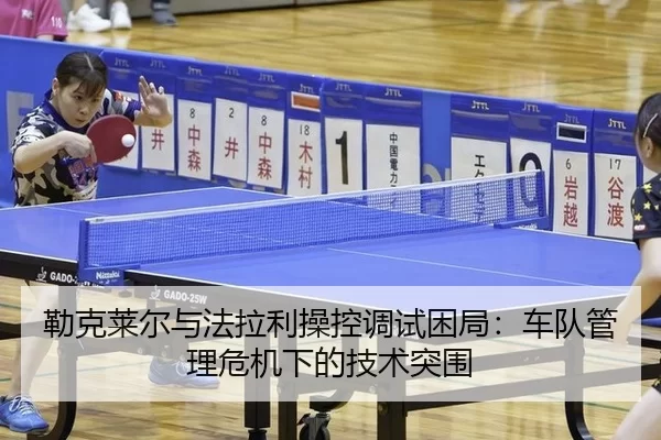 勒克莱尔与法拉利操控调试困局：车队管理危机下的技术突围