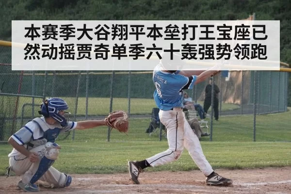本赛季大谷翔平本垒打王宝座已然动摇贾奇单季六十轰强势领跑