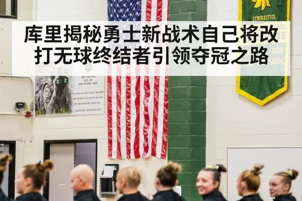 库里揭秘勇士新战术自己将改打无球终结者引领夺冠之路