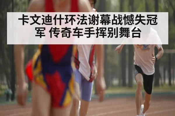卡文迪什环法谢幕战憾失冠军 传奇车手挥别舞台