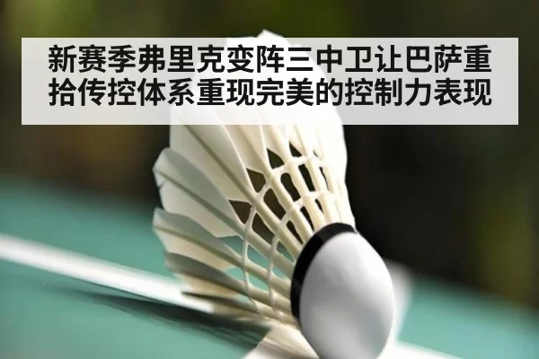 新赛季弗里克变阵三中卫让巴萨重拾传控体系重现完美的控制力表现