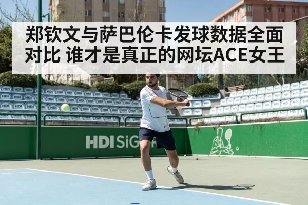 郑钦文与萨巴伦卡发球数据全面对比 谁才是真正的网坛ACE女王