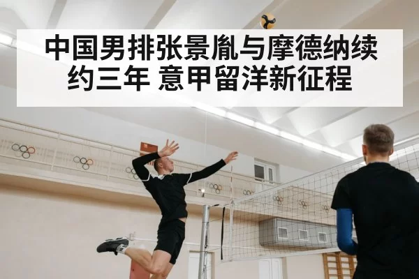 中国男排张景胤与摩德纳续约三年 意甲留洋新征程