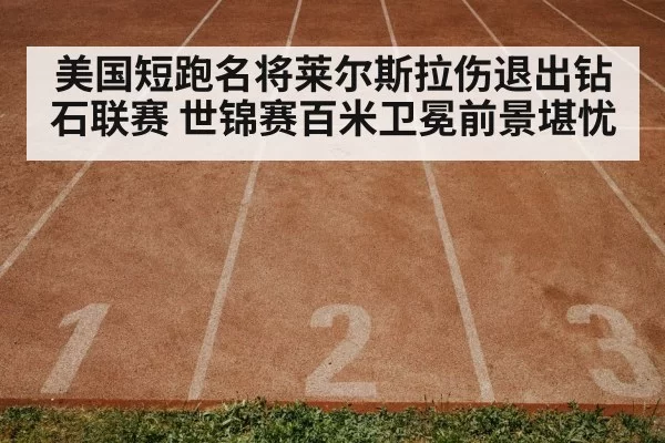 美国短跑名将莱尔斯拉伤退出钻石联赛 世锦赛百米卫冕前景堪忧