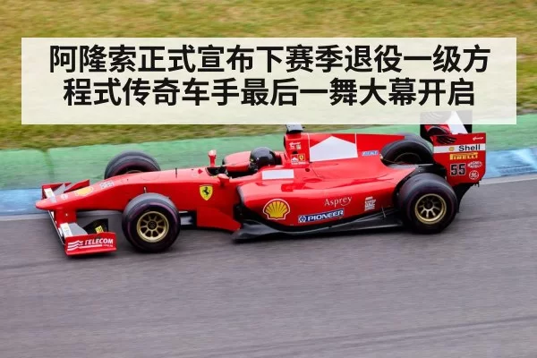 阿隆索正式宣布下赛季退役一级方程式传奇车手最后一舞大幕开启