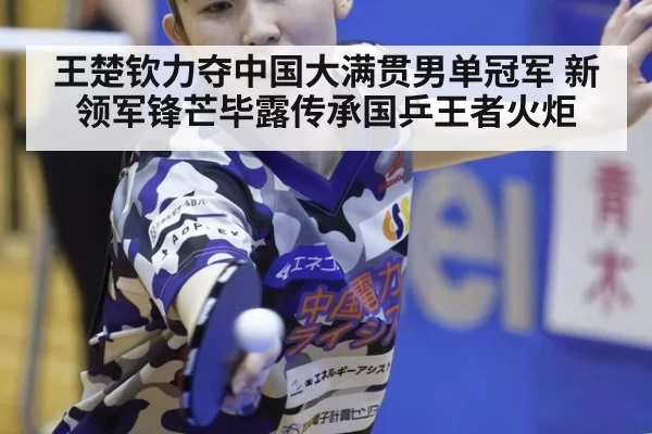 王楚钦力夺中国大满贯男单冠军 新领军锋芒毕露传承国乒王者火炬