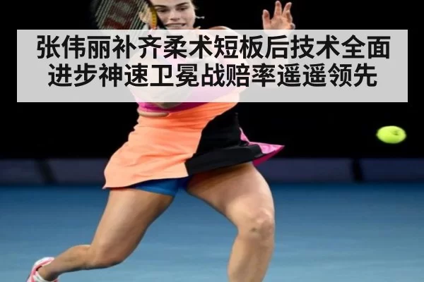 张伟丽补齐柔术短板后技术全面进步神速卫冕战赔率遥遥领先