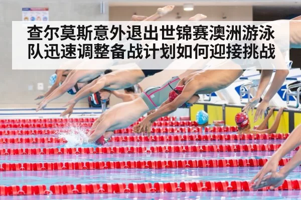查尔莫斯意外退出世锦赛澳洲游泳队迅速调整备战计划如何迎接挑战