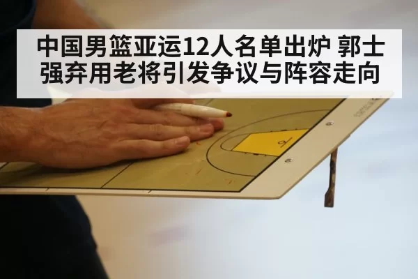 中国男篮亚运12人名单出炉 郭士强弃用老将引发争议与阵容走向